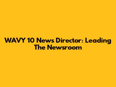 WAVY 10 News Director: Leading The Newsroom