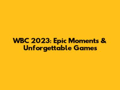 WBC 2023: Epic Moments & Unforgettable Games