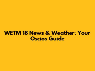 WETM 18 News & Weather: Your Oscios Guide