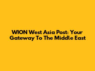 WION West Asia Post: Your Gateway To The Middle East