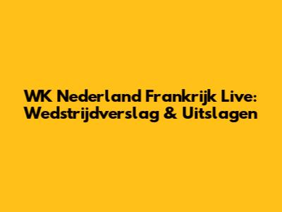 WK Nederland Frankrijk Live: Wedstrijdverslag & Uitslagen