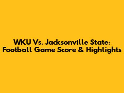 WKU Vs. Jacksonville State: Football Game Score & Highlights