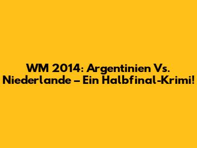 WM 2014: Argentinien Vs. Niederlande – Ein Halbfinal-Krimi!