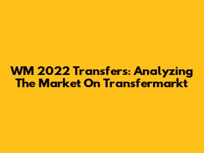 WM 2022 Transfers: Analyzing The Market On Transfermarkt