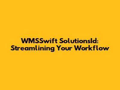WMSSwift SolutionsId: Streamlining Your Workflow