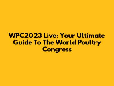 WPC2023 Live: Your Ultimate Guide To The World Poultry Congress