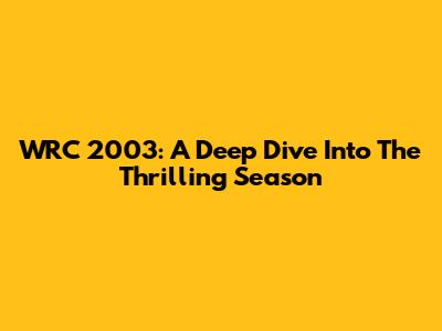 WRC 2003: A Deep Dive Into The Thrilling Season