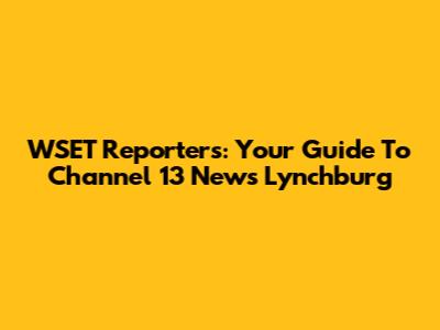 WSET Reporters: Your Guide To Channel 13 News Lynchburg