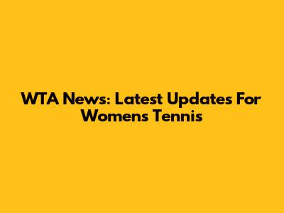 WTA News: Latest Updates For Women's Tennis