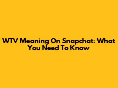 WTV Meaning On Snapchat: What You Need To Know