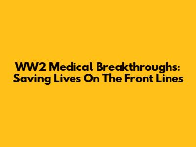 WW2 Medical Breakthroughs: Saving Lives On The Front Lines