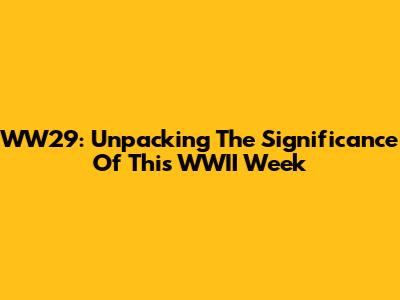 WW29: Unpacking The Significance Of This WWII Week