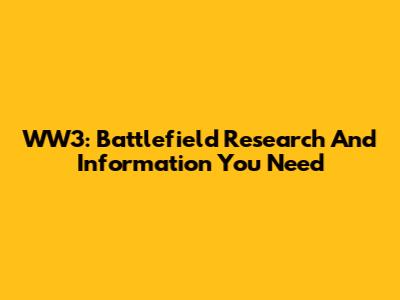 WW3: Battlefield Research And Information You Need