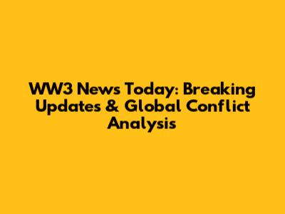 WW3 News Today: Breaking Updates & Global Conflict Analysis