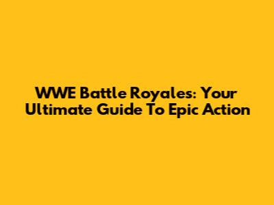 WWE Battle Royales: Your Ultimate Guide To Epic Action