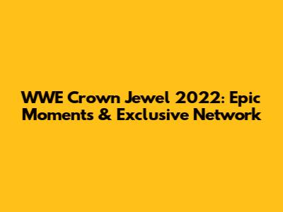 WWE Crown Jewel 2022: Epic Moments & Exclusive Network