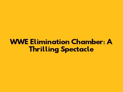 WWE Elimination Chamber: A Thrilling Spectacle