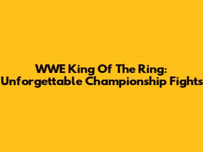WWE King Of The Ring: Unforgettable Championship Fights