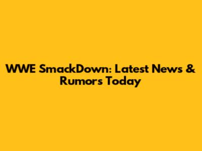 WWE SmackDown: Latest News & Rumors Today