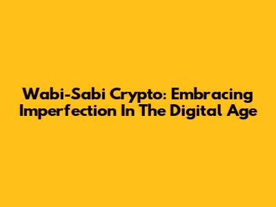 Wabi-Sabi Crypto: Embracing Imperfection In The Digital Age