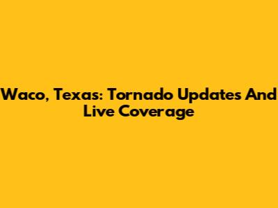 Waco, Texas: Tornado Updates And Live Coverage