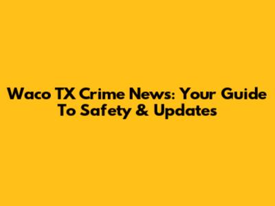 Waco TX Crime News: Your Guide To Safety & Updates