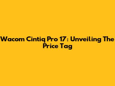 Wacom Cintiq Pro 17: Unveiling The Price Tag
