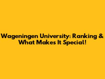 Wageningen University: Ranking & What Makes It Special!