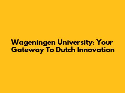 Wageningen University: Your Gateway To Dutch Innovation