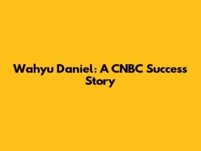 Wahyu Daniel: A CNBC Success Story