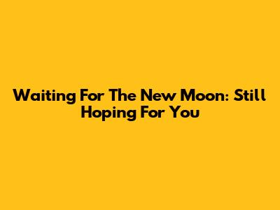 Waiting For The New Moon: Still Hoping For You