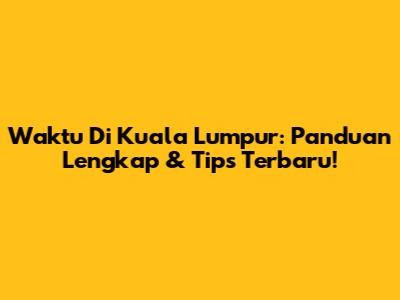 Waktu Di Kuala Lumpur: Panduan Lengkap & Tips Terbaru!
