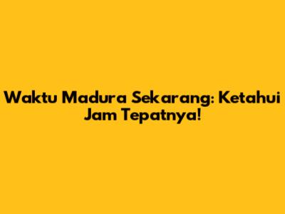 Waktu Madura Sekarang: Ketahui Jam Tepatnya!