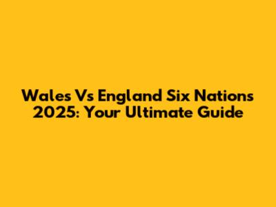 Wales Vs England Six Nations 2025: Your Ultimate Guide