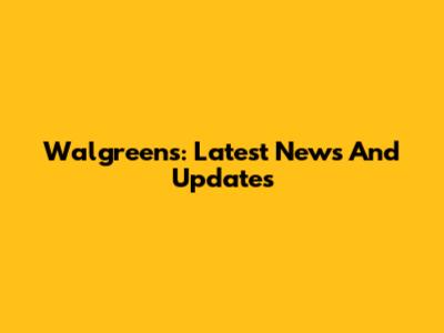 Walgreens: Latest News And Updates