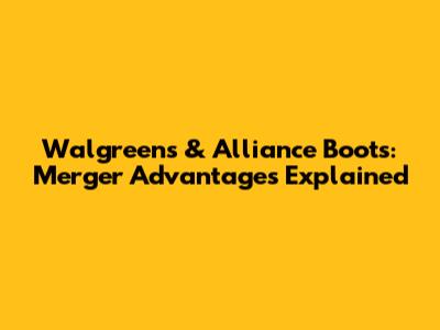 Walgreens & Alliance Boots: Merger Advantages Explained