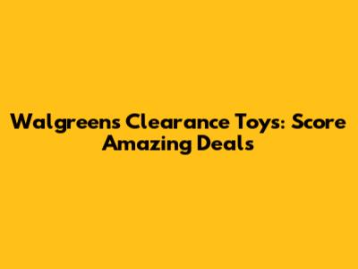 Walgreens Clearance Toys: Score Amazing Deals