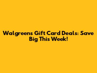 Walgreens Gift Card Deals: Save Big This Week!