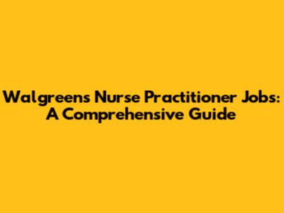 Walgreens Nurse Practitioner Jobs: A Comprehensive Guide
