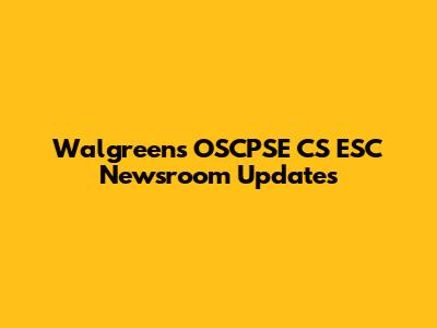 Walgreens OSCPSE CS ESC Newsroom Updates