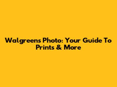Walgreens Photo: Your Guide To Prints & More
