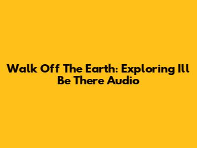 Walk Off The Earth: Exploring 'I'll Be There' Audio
