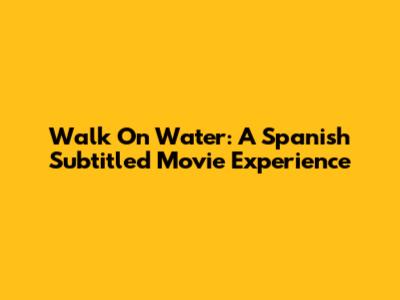 Walk On Water: A Spanish Subtitled Movie Experience