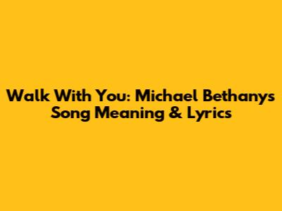 Walk With You: Michael Bethany's Song Meaning & Lyrics