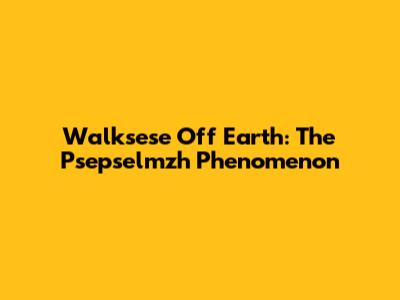 Walksese Off Earth: The Psepselmzh Phenomenon