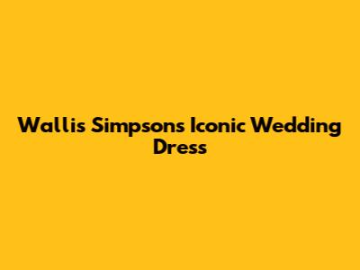 Wallis Simpson's Iconic Wedding Dress