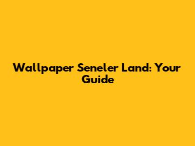 Wallpaper Seneler Land: Your Guide