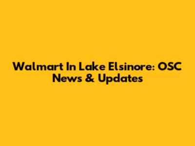 Walmart In Lake Elsinore: OSC News & Updates