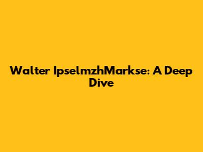 Walter IpselmzhMarkse: A Deep Dive
