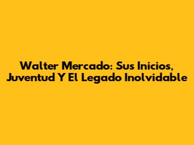 Walter Mercado: Sus Inicios, Juventud Y El Legado Inolvidable